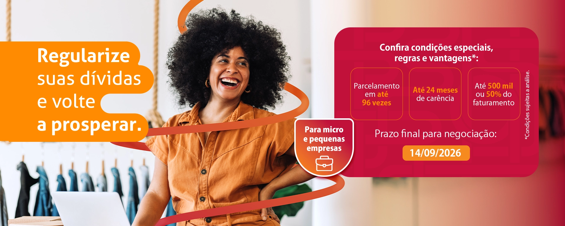 PROGRAMA MPE/FGO - MP 1.355/2026; Regularize suas dívidas e volte a prosperar. Confira condições especiais, regras e vantagens*: parcelamento em até 96 vezes, até 24 meses de carência, até 500 mil ou 50% do faturamento. Prazo final para renegociação: 14/09/2026. *condições sujeitas a análise.